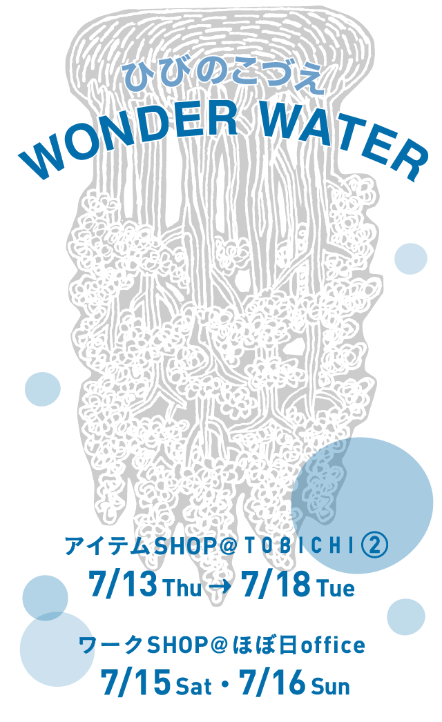 ひびのこづえWONDER WATER
  アイテムＳＨＯＰ ＠TOBICHI②　 7/13 thu～7/18 Tue
  ワークＳＨＯＰ ＠ほぼ日office  7/15 Sat・7/16 Sun