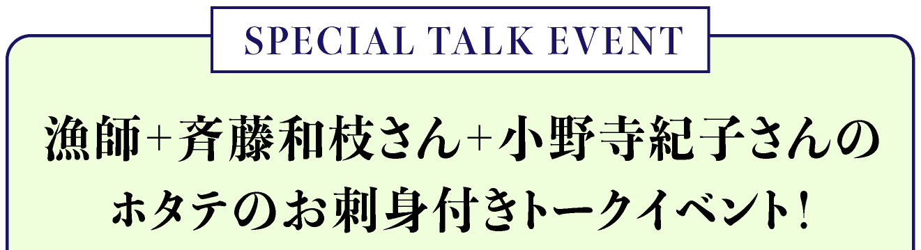 SPECIAL TALK EVENT
漁師＋斉藤和枝さん＋小野寺紀子さんの
ホタテのお刺身付きトークイベント！