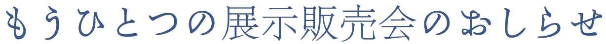 〈もうひとつの展示販売会のおしらせ〉