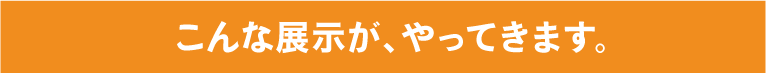 こんな展示が、やってきます。