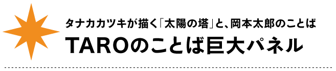 タナカカツキが描く「太陽の塔」と、岡本太郎のことば
TAROのことば巨大パネル