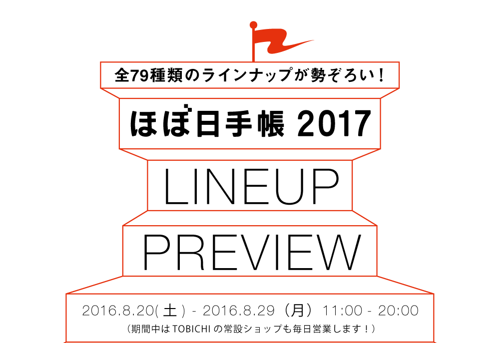 全79種類のラインナップが勢ぞろい！ ほぼ日手帳2017 LINEUP PREVIEW
			2016.8.20(土) - 2016.8.29（日）11:00 - 20:00（期間中はTOBICHIの常設ショップも毎日営業します！）