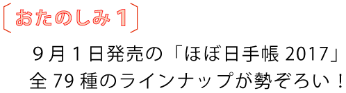 おたのしみ１
				９月１日発売の「ほぼ日手帳2017」
				全79種のラインナップが勢ぞろい！