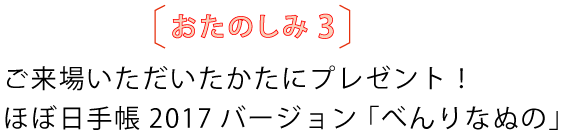おたのしみ３
				ご来場いただいたかたにプレゼント！
				ほぼ日手帳2017バージョン「べんりなぬの」