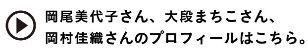 岡尾美代子さん、大段まちこさん、
岡村佳織さんのプロフィールはこちら。