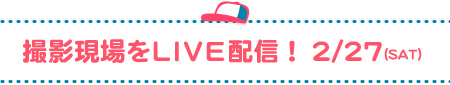 撮影現場をLIVE配信！　2/27SAT