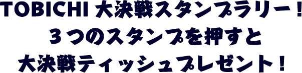 TOBICHI大決戦スタンプラリー！３つのスタンプを押すと大決戦ティッシュプレゼント！