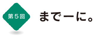 第５回
までーに。