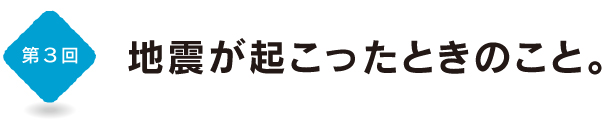 第３回　地震が起こったときのこと。