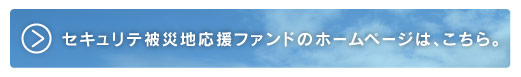 セキュリテ被災地応援ファンドの ホームページは、こちら。