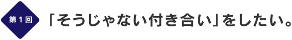 第１回
「そうじゃない付き合い」をしたい。