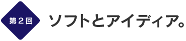 第２回
ソフトとアイディア。