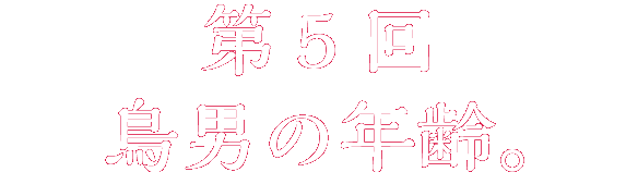 第５回
鳥男の年齢。