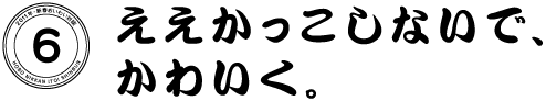 ６　ええかっこしないで、かわいく。