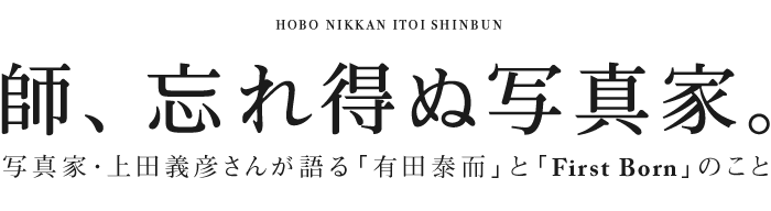 師、忘れ得ぬ写真家。  写真家・上田義彦さんが語る 「有田泰而」と「First Born」のこと