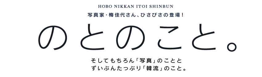 写真家・梅佳代さん、ひさびさの登場！ の と の こ と。 そ し て も ち ろ ん「写 真」の こ と と ず い ぶ ん た っ ぷ り「韓 流」の こ と。