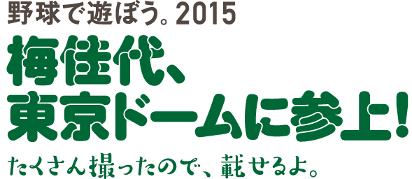 野球で遊ぼう。2015 
梅佳代、東京ドームに参上！
たくさん撮ったので、載せるよ。