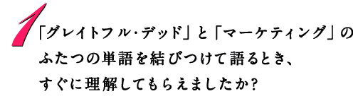 「グレイトフル・デッド」と「マーケティング」の ふたつの単語を結びつけて語るとき、 すぐに理解してもらえましたか？