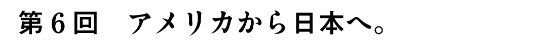 第6回アメリカから日本へ。
