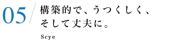 05　構築的で、うつくしく、そして丈夫に。Scye