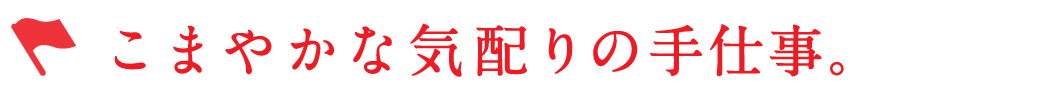 こまやかな気配りの手仕事。