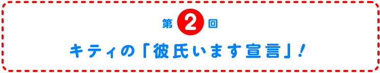 第2回　キティの「彼氏います宣言」！