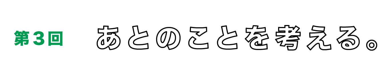 第３回　あとのことを考える。