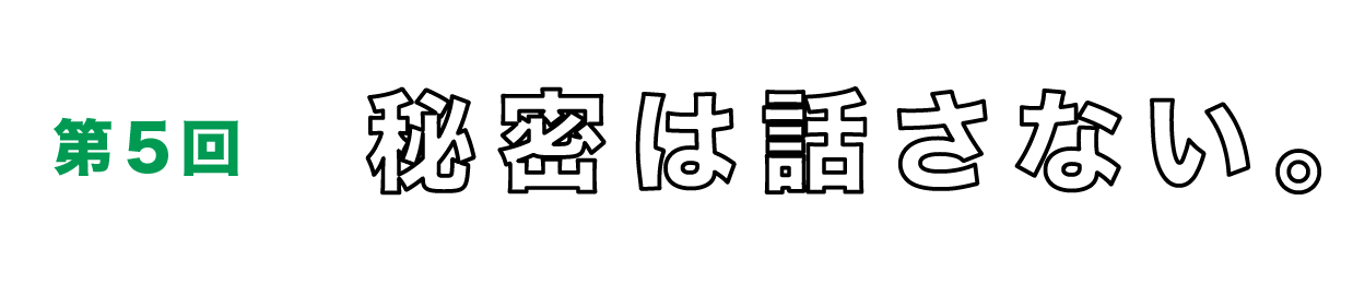 第５回　秘密は話さない。