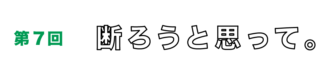 第７回　断ろうと思って。