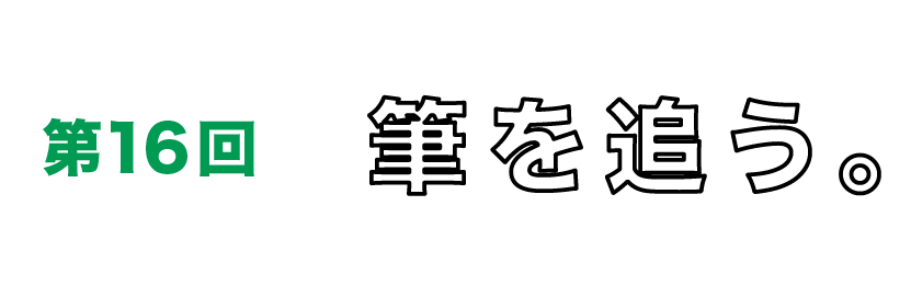 第16回　筆を追う。