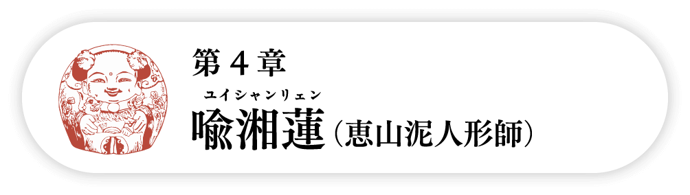 ４の巻　喩湘蓮ユイシャンリェン（恵山泥人形師）