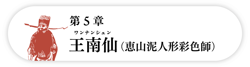 ５の巻　王南仙ワンナンシェン（恵山泥人形彩色師）