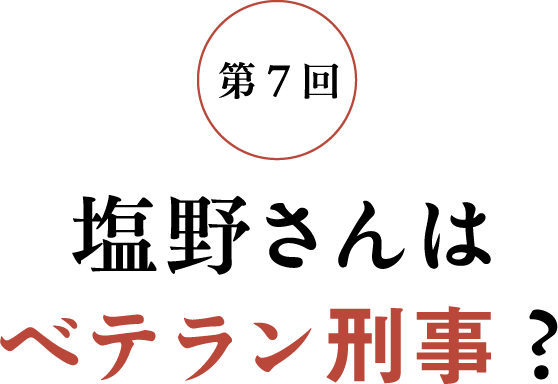 第7回 塩野さんはベテラン刑事？