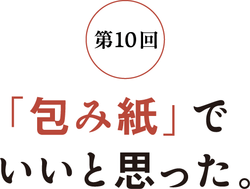 第10回 「包み紙」でいいと思った。