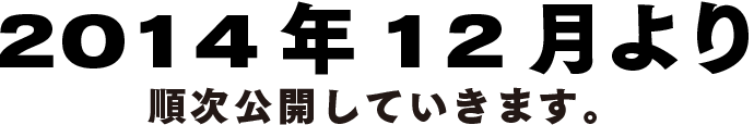 2014年12月より順次公開していきます。